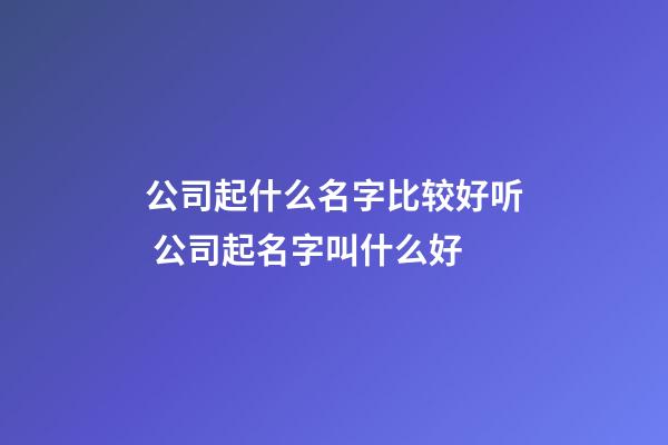 公司起什么名字比较好听 公司起名字叫什么好-第1张-公司起名-玄机派